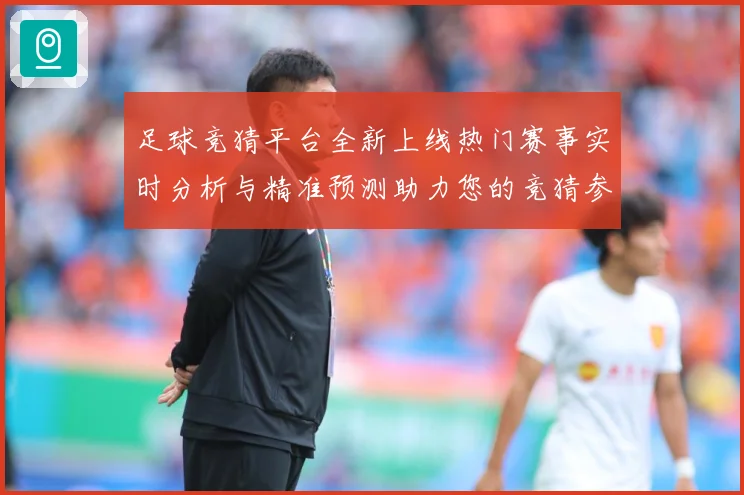 足球竞猜平台全新上线热门赛事实时分析与精准预测助力您的竞猜参数据研判