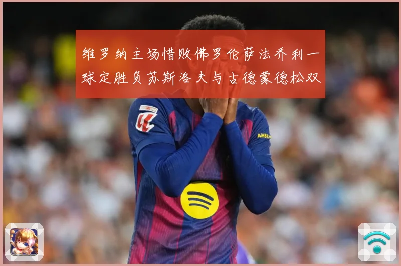 维罗纳主场惜败佛罗伦萨法乔利一球定胜负苏斯洛夫与古德蒙德松双专题观察