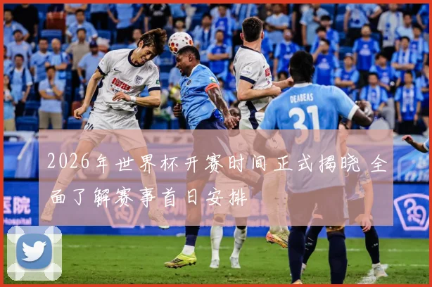 2026年世界杯开赛时间正式揭晓 全面了解赛事首日安排