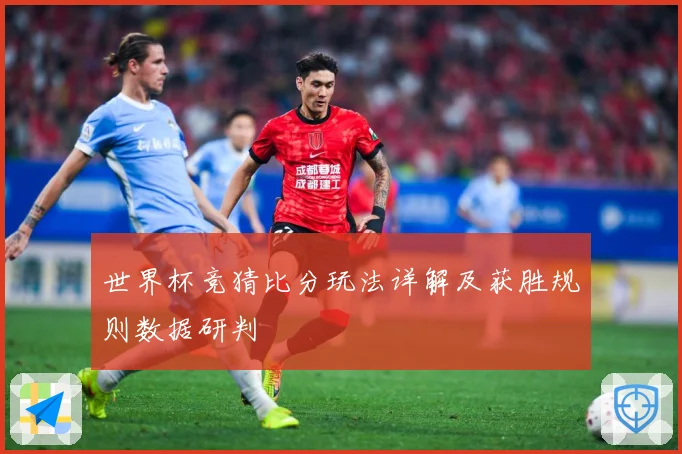 世界杯竞猜比分玩法详解及获胜规则数据研判