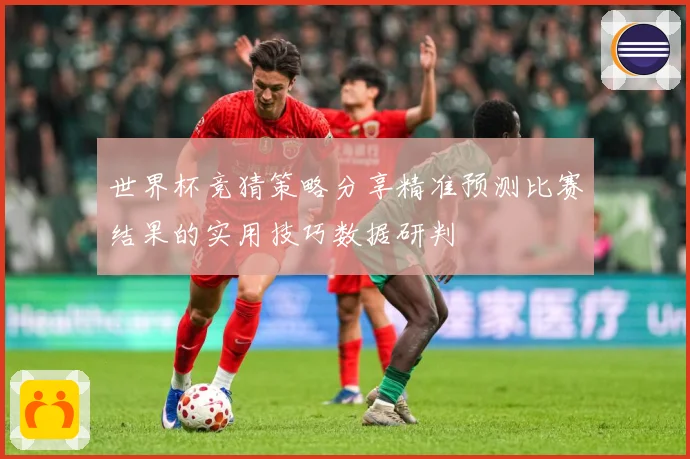 世界杯竞猜策略分享精准预测比赛结果的实用技巧数据研判