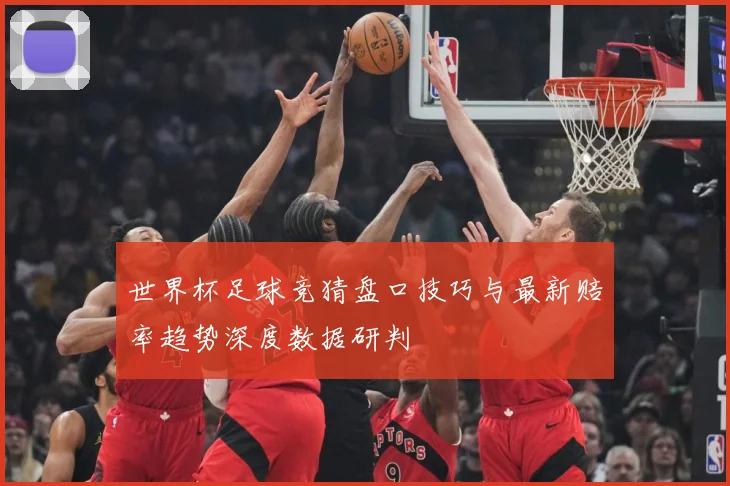 世界杯足球竞猜盘口技巧与最新赔率趋势深度数据研判