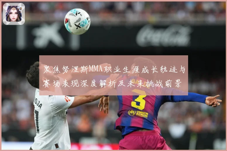 聚焦努涅斯MMA职业生涯成长轨迹与赛场表现深度解析及未来挑战前景展望解析