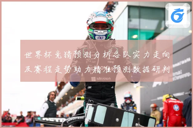 世界杯竞猜预测分析各队实力走向及赛程走势助力精准预测数据研判