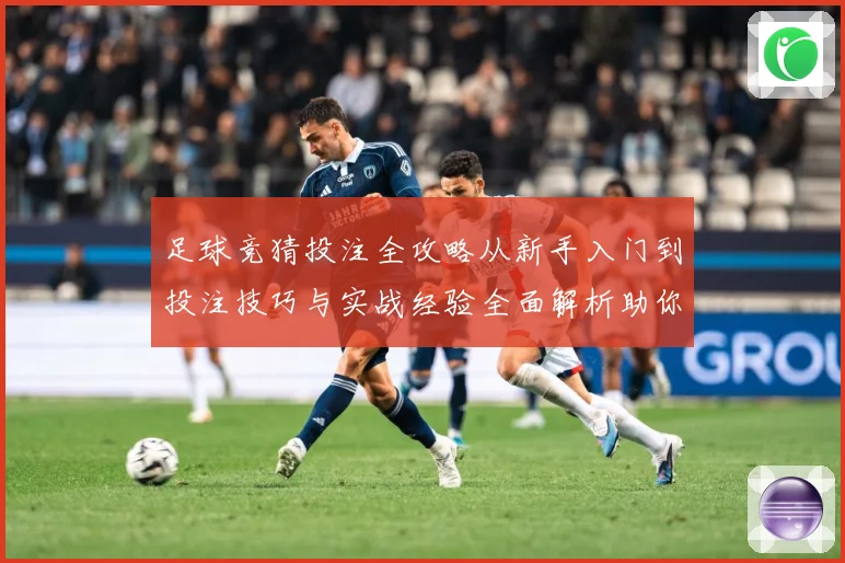 足球竞猜投注全攻略从新手入门到投注技巧与实战经验全面解析助你提升胜率