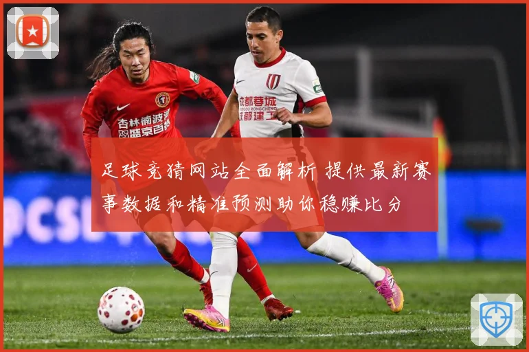 足球竞猜网站全面解析 提供最新赛事数据和精准预测助你稳赚比分