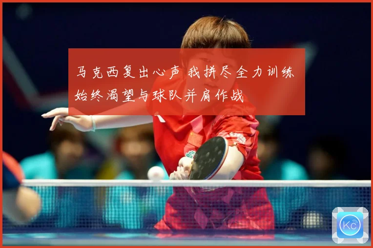 马克西复出心声 我拼尽全力训练 始终渴望与球队并肩作战