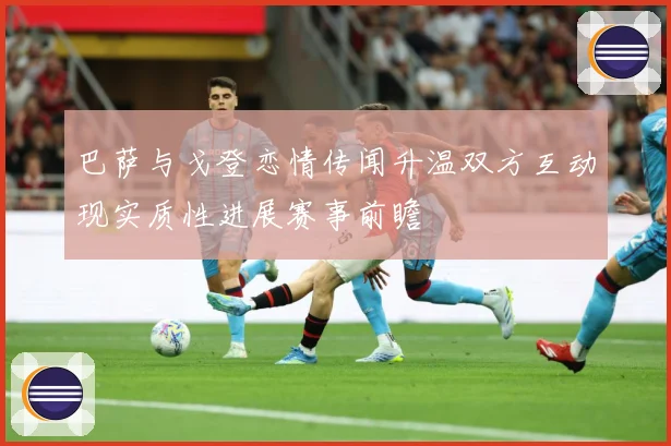 巴萨与戈登恋情传闻升温双方互动现实质性进展赛事前瞻
