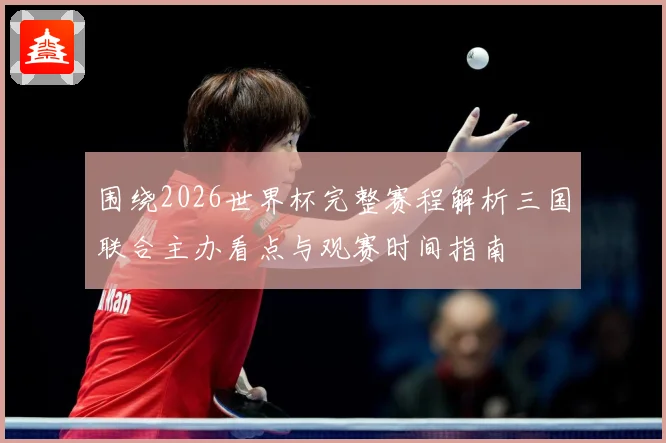 围绕2026世界杯完整赛程解析三国联合主办看点与观赛时间指南