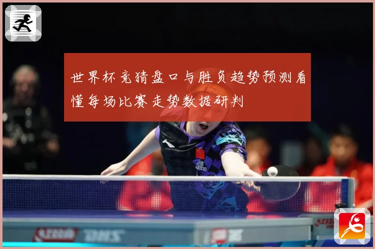 世界杯竞猜盘口与胜负趋势预测看懂每场比赛走势数据研判
