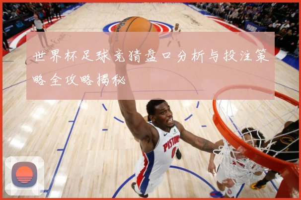 世界杯足球竞猜盘口分析与投注策略全攻略揭秘