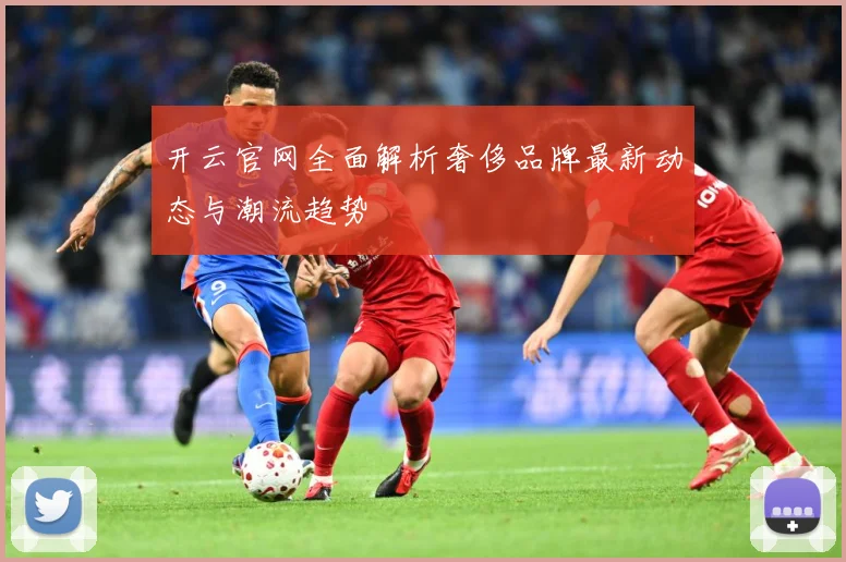 开云官网全面解析奢侈品牌最新动态与潮流趋势