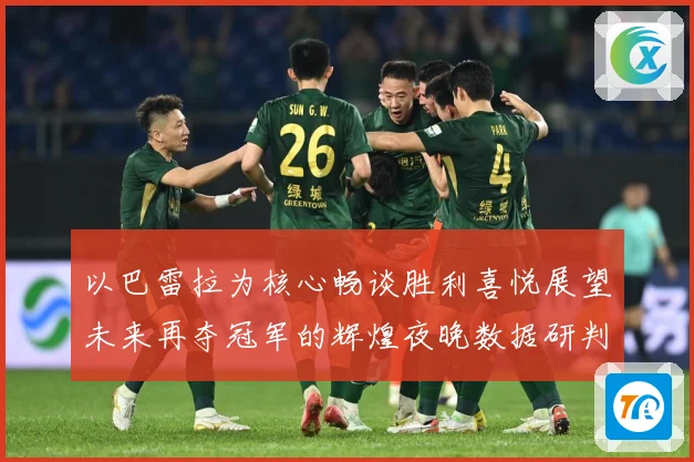 以巴雷拉为核心畅谈胜利喜悦展望未来再夺冠军的辉煌夜晚数据研判