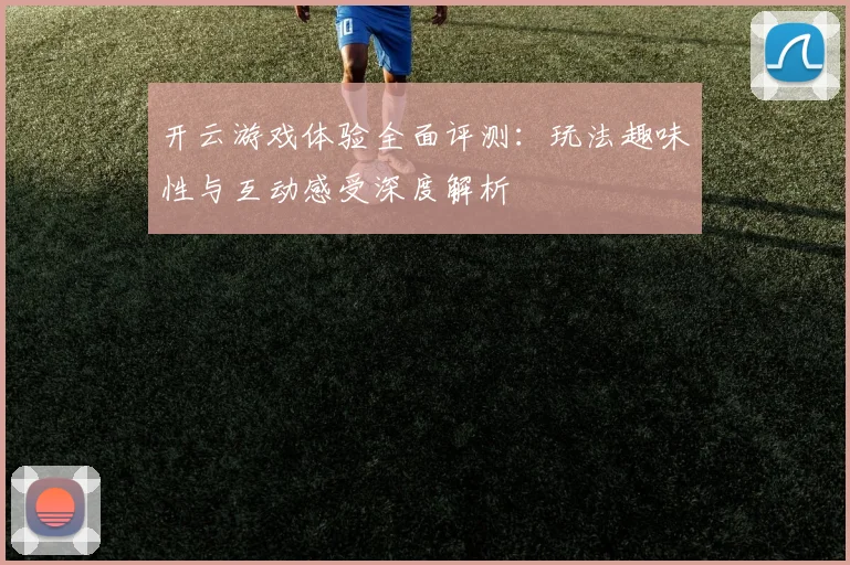 开云游戏体验全面评测：玩法趣味性与互动感受深度解析