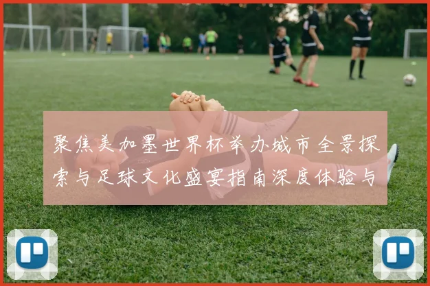 聚焦美加墨世界杯举办城市全景探索与足球文化盛宴指南深度体验与旅行推荐攻略