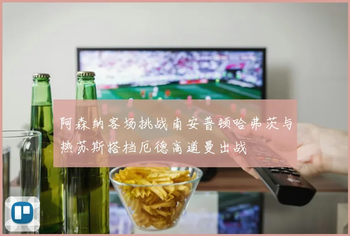 阿森纳客场挑战南安普顿哈弗茨与热苏斯搭档厄德高道曼出战