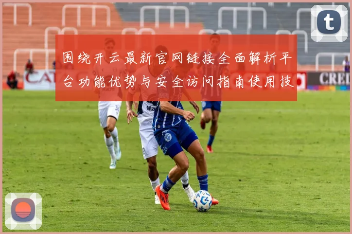 围绕开云最新官网链接全面解析平台功能优势与安全访问指南使用技巧