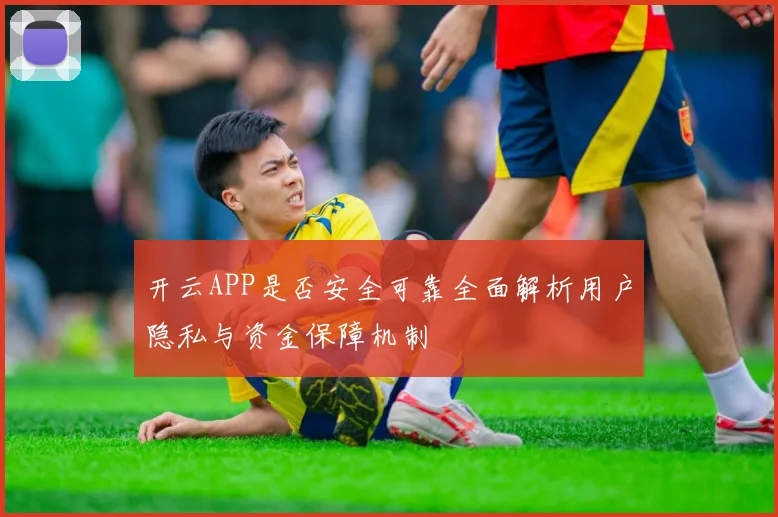 开云APP是否安全可靠全面解析用户隐私与资金保障机制
