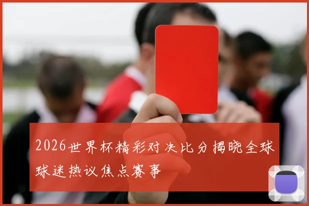 2026世界杯精彩对决比分揭晓全球球迷热议焦点赛事