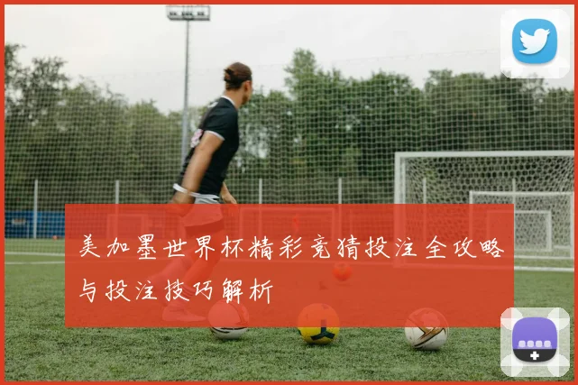 美加墨世界杯精彩竞猜投注全攻略与投注技巧解析
