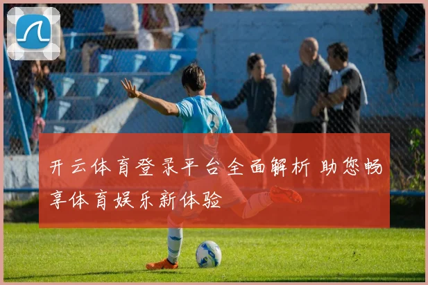 开云体育登录平台全面解析 助您畅享体育娱乐新体验