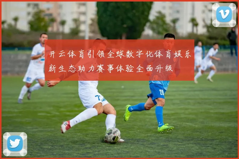 开云体育引领全球数字化体育娱乐新生态助力赛事体验全面升级
