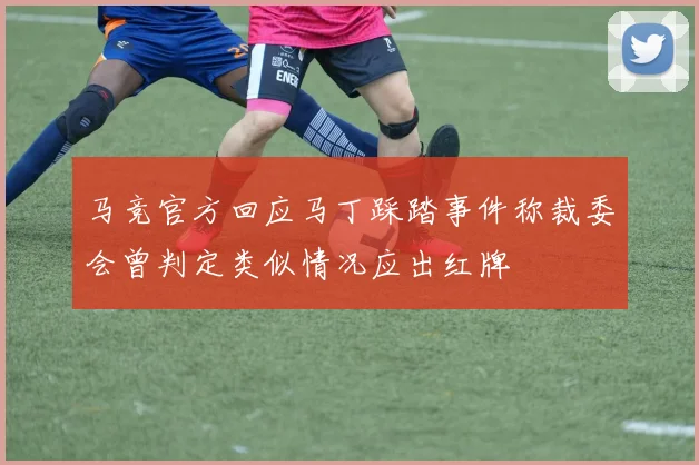 马竞官方回应马丁踩踏事件称裁委会曾判定类似情况应出红牌