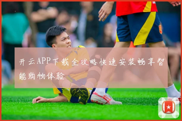 开云APP下载全攻略快速安装畅享智能购物体验
