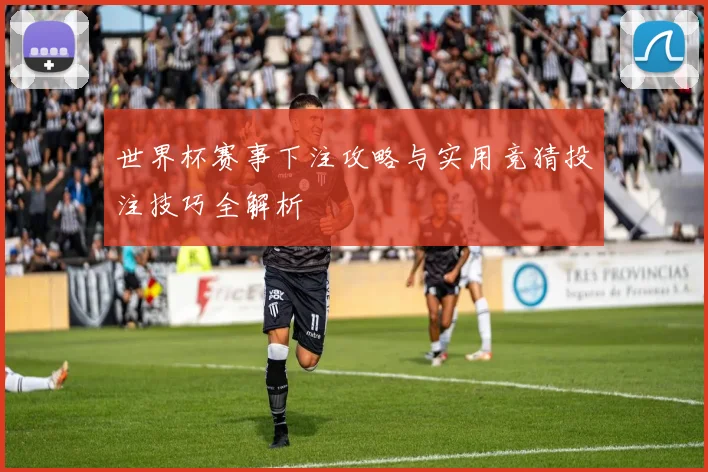 世界杯赛事下注攻略与实用竞猜投注技巧全解析