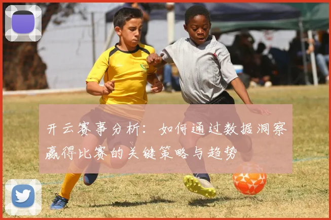 开云赛事分析：如何通过数据洞察赢得比赛的关键策略与趋势