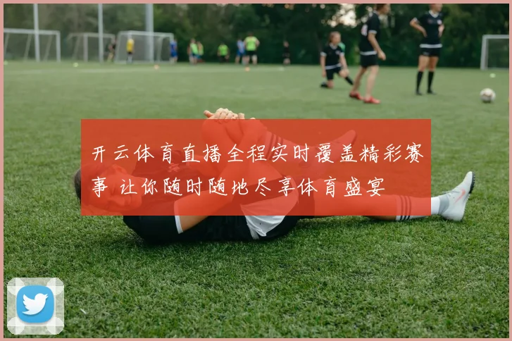 开云体育直播全程实时覆盖精彩赛事 让你随时随地尽享体育盛宴