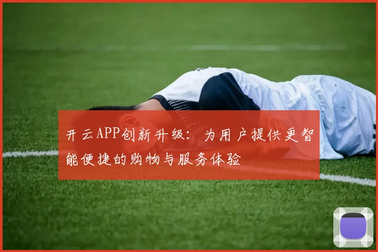 开云APP创新升级：为用户提供更智能便捷的购物与服务体验
