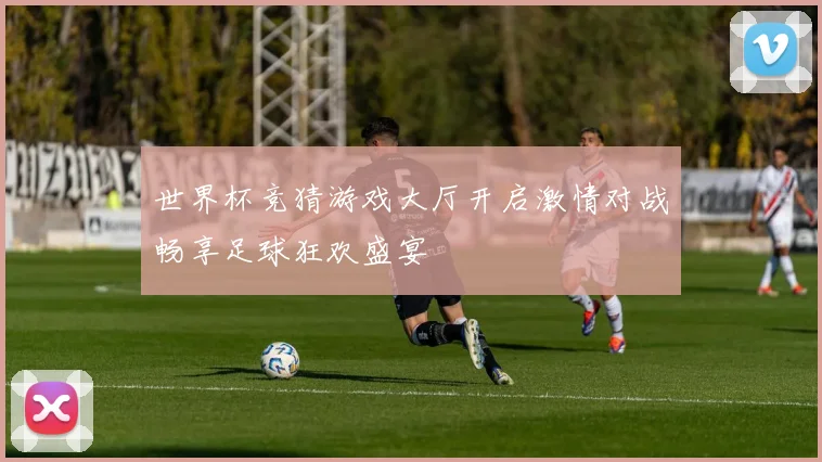 世界杯竞猜游戏大厅开启激情对战畅享足球狂欢盛宴
