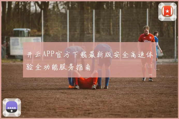 开云APP官方下载最新版安全高速体验全功能服务指南