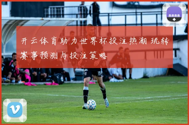 开云体育助力世界杯投注热潮 玩转赛事预测与投注策略