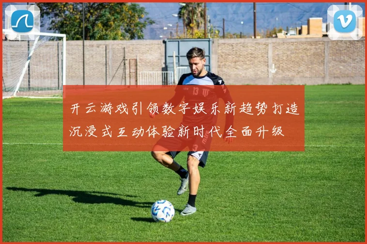 开云游戏引领数字娱乐新趋势打造沉浸式互动体验新时代全面升级