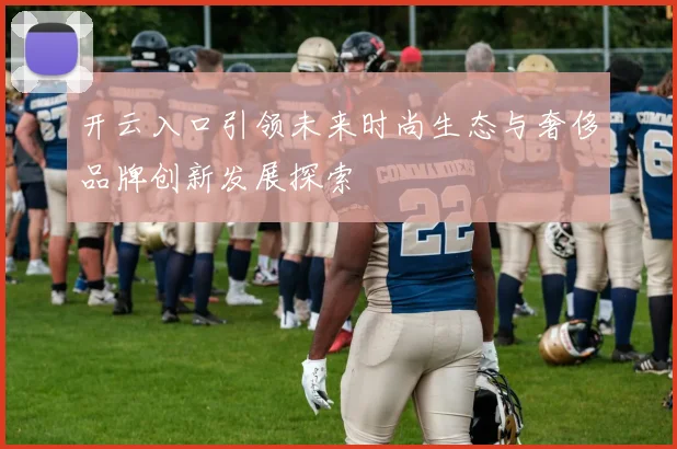 开云入口引领未来时尚生态与奢侈品牌创新发展探索