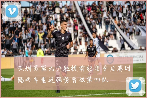 深圳男篮九连胜提前锁定季后赛时隔两年重返强势晋级第四队