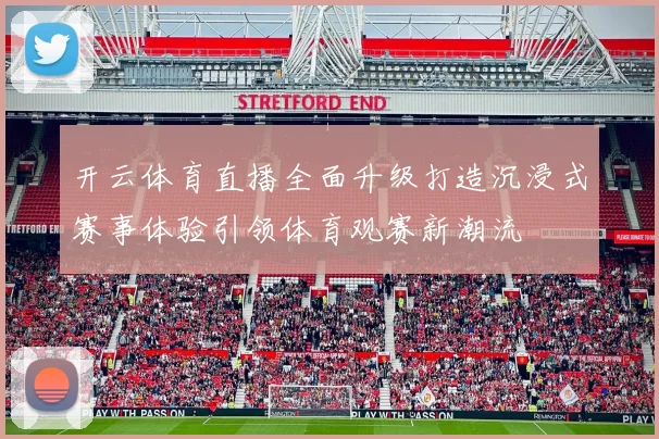 开云体育直播全面升级打造沉浸式赛事体验引领体育观赛新潮流