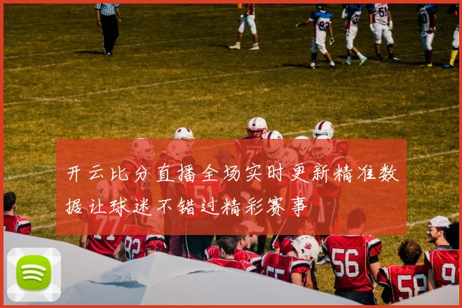 开云比分直播全场实时更新精准数据让球迷不错过精彩赛事