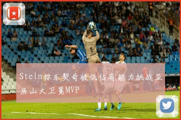 Stein称东契奇被低估有能力挑战亚历山大卫冕MVP