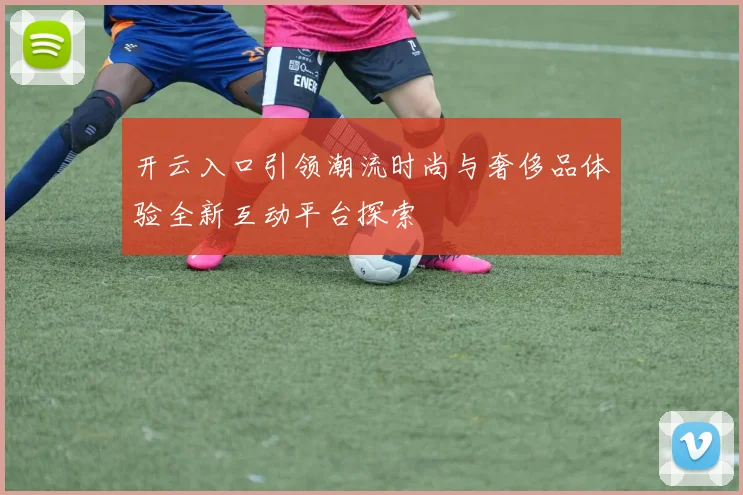 开云入口引领潮流时尚与奢侈品体验全新互动平台探索