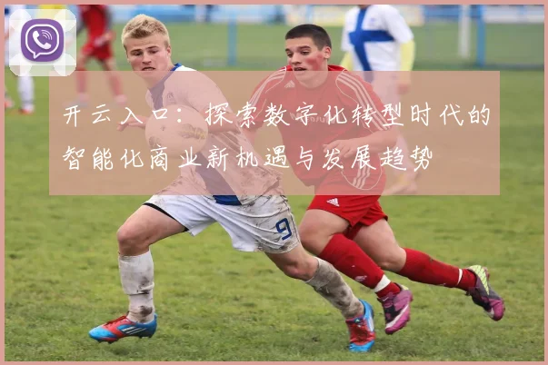 开云入口：探索数字化转型时代的智能化商业新机遇与发展趋势