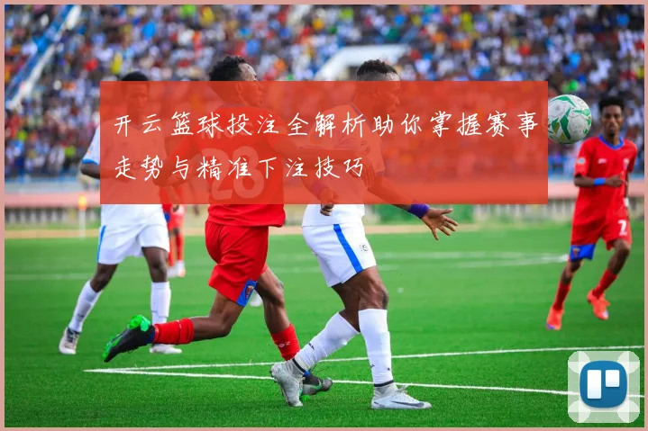 开云篮球投注全解析助你掌握赛事走势与精准下注技巧