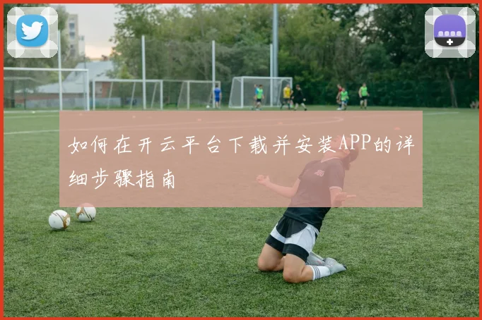 如何在开云平台下载并安装APP的详细步骤指南