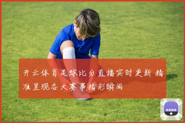 开云体育足球比分直播实时更新 精准呈现各大赛事精彩瞬间