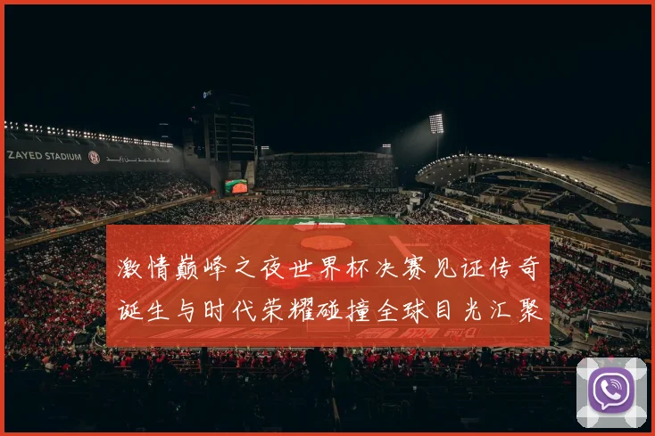 激情巅峰之夜世界杯决赛见证传奇诞生与时代荣耀碰撞全球目光汇聚