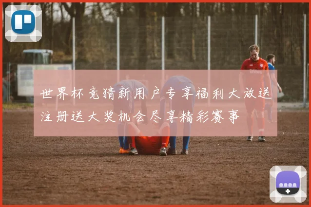 世界杯竞猜新用户专享福利大放送注册送大奖机会尽享精彩赛事