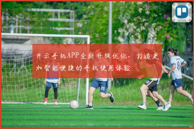 开云手机APP全新升级优化，打造更加智能便捷的手机使用体验