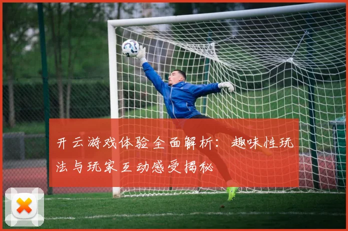 开云游戏体验全面解析：趣味性玩法与玩家互动感受揭秘